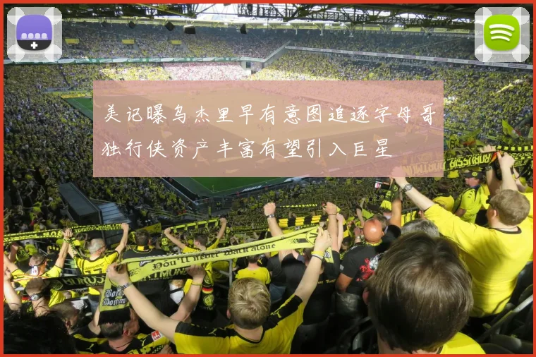 美记曝乌杰里早有意图追逐字母哥独行侠资产丰富有望引入巨星