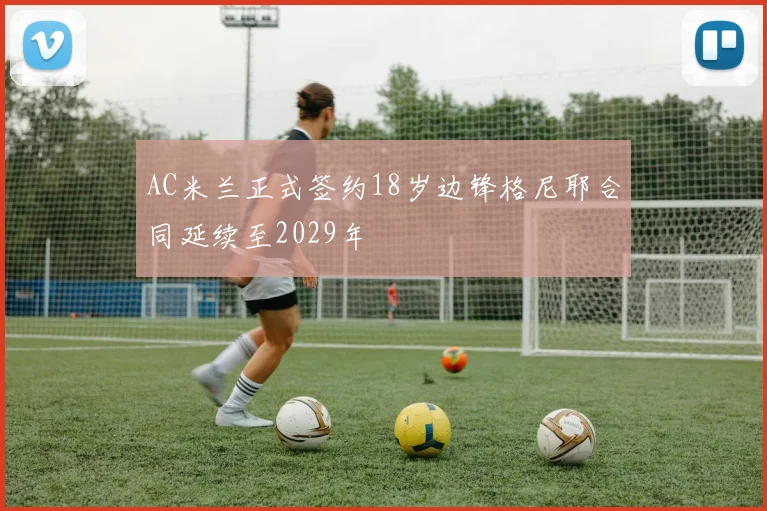 AC米兰正式签约18岁边锋格尼耶合同延续至2029年