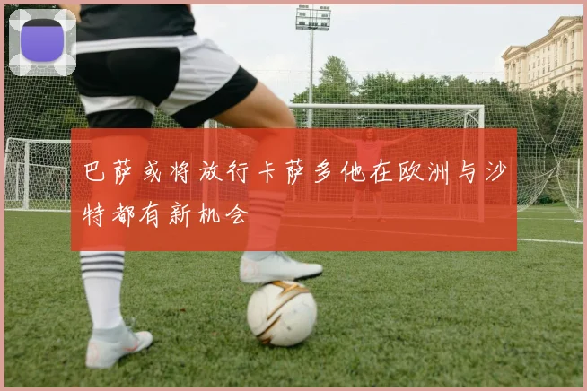 巴萨或将放行卡萨多他在欧洲与沙特都有新机会