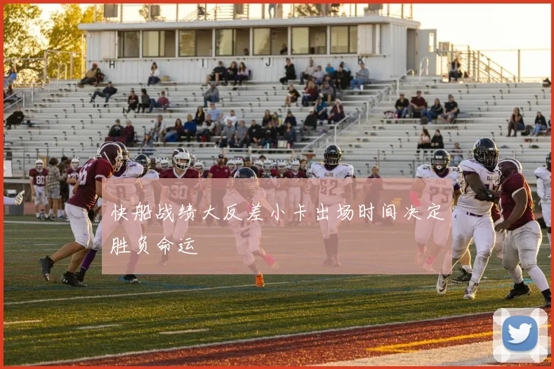 快船战绩大反差小卡出场时间决定胜负命运