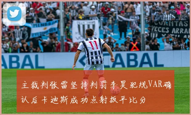 主裁判张雷坚持判罚李昊犯规VAR确认后卡迪斯成功点射扳平比分