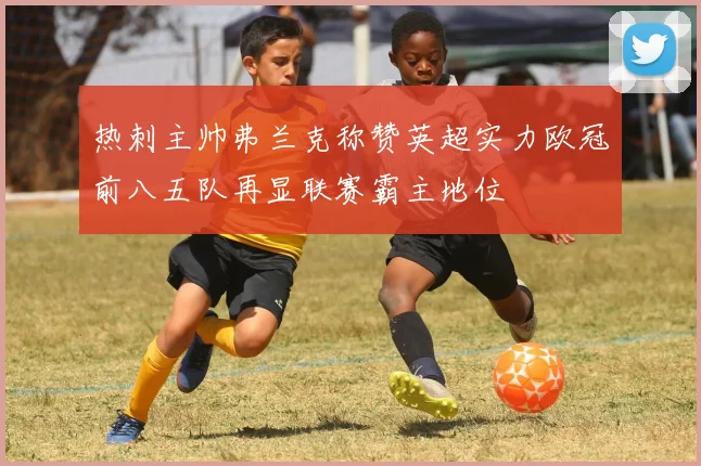 热刺主帅弗兰克称赞英超实力欧冠前八五队再显联赛霸主地位