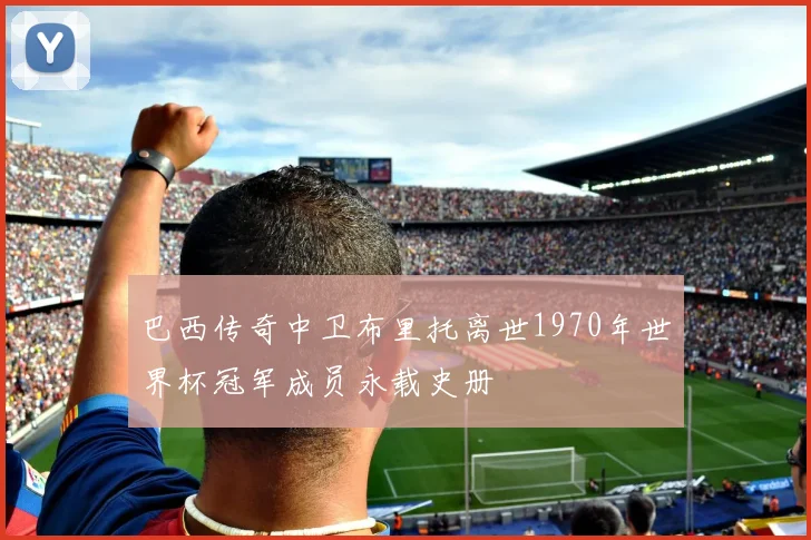 巴西传奇中卫布里托离世1970年世界杯冠军成员永载史册