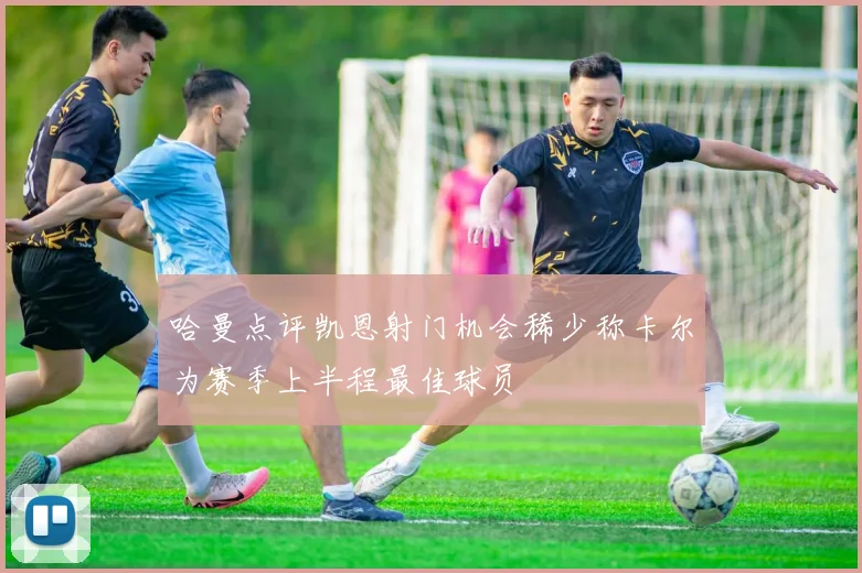 哈曼点评凯恩射门机会稀少称卡尔为赛季上半程最佳球员