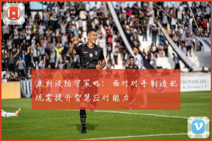 康利谈防守策略：面对对手制造犯规需提升智慧应对能力