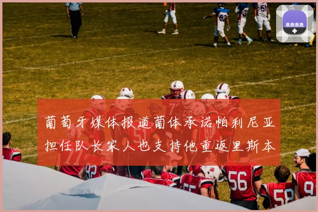 葡萄牙媒体报道葡体承诺帕利尼亚担任队长家人也支持他重返里斯本