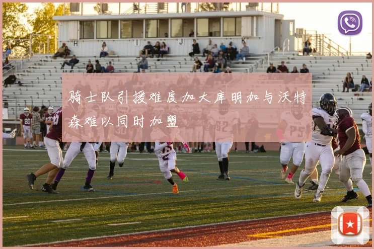 骑士队引援难度加大库明加与沃特森难以同时加盟