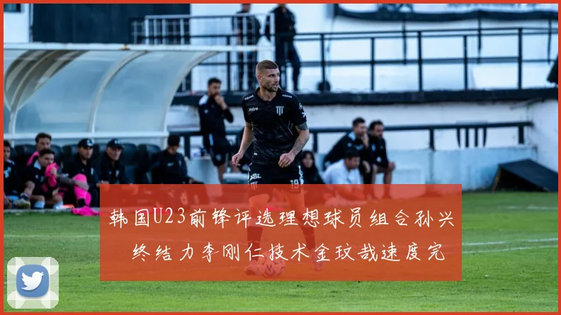 韩国U23前锋评选理想球员组合孙兴慜终结力李刚仁技术金玟哉速度完美融合