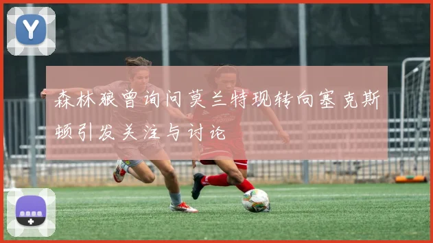 森林狼曾询问莫兰特现转向塞克斯顿引发关注与讨论