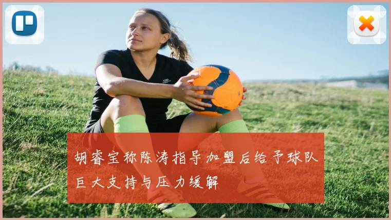 胡睿宝称陈涛指导加盟后给予球队巨大支持与压力缓解