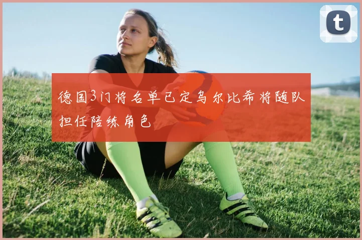 德国3门将名单已定乌尔比希将随队担任陪练角色