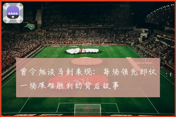 曾令旭谈马刺表现：每场领先却仅一场艰难胜利的背后故事