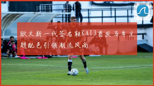 欧文新一代签名鞋KAI3首发马年主题配色引领潮流风尚