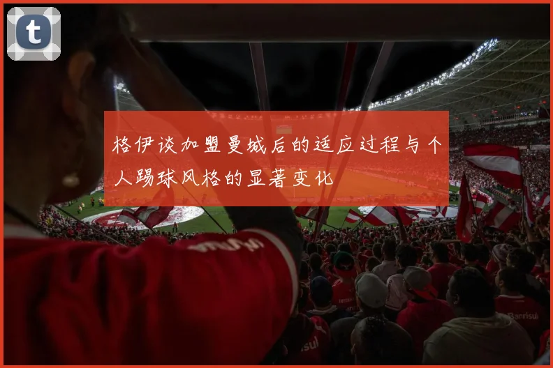 格伊谈加盟曼城后的适应过程与个人踢球风格的显著变化