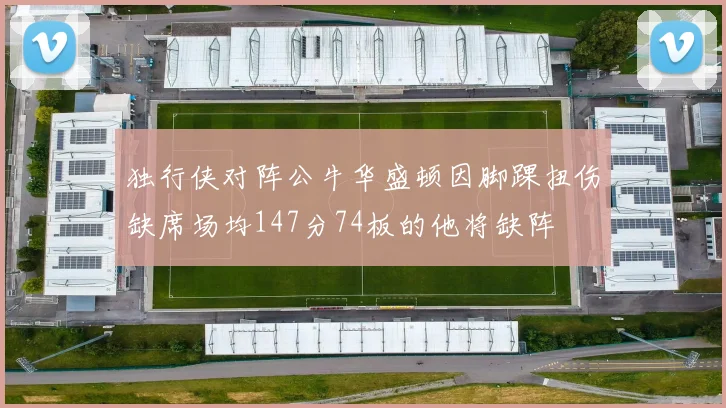 独行侠对阵公牛华盛顿因脚踝扭伤缺席场均147分74板的他将缺阵