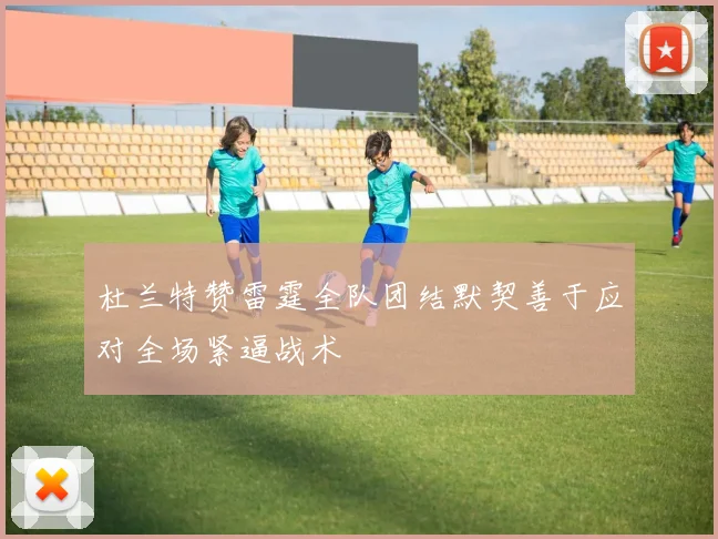 杜兰特赞雷霆全队团结默契善于应对全场紧逼战术