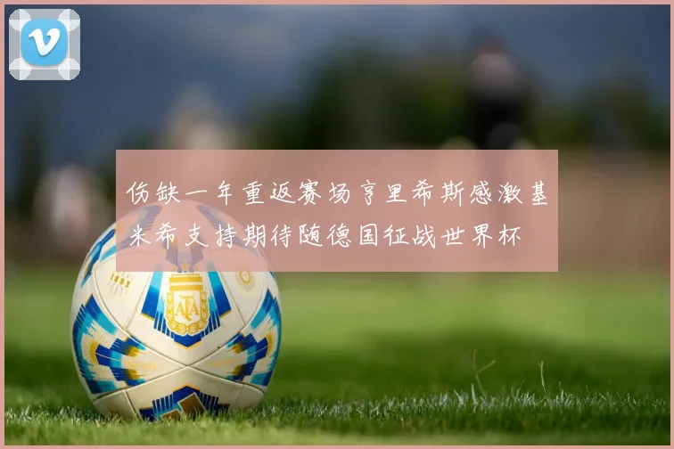 伤缺一年重返赛场亨里希斯感激基米希支持期待随德国征战世界杯