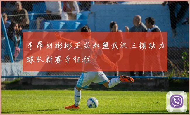 李昂刘彬彬正式加盟武汉三镇助力球队新赛季征程