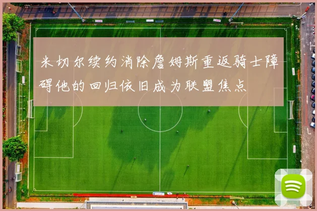 米切尔续约消除詹姆斯重返骑士障碍他的回归依旧成为联盟焦点