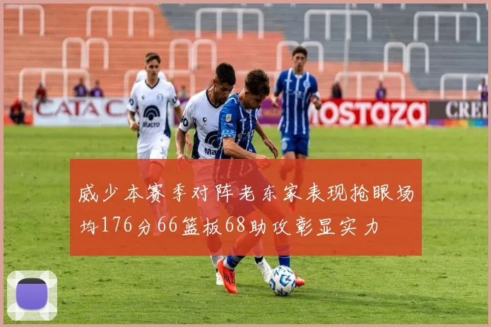 威少本赛季对阵老东家表现抢眼场均176分66篮板68助攻彰显实力
