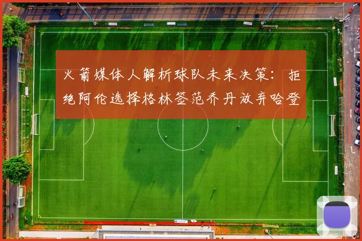 火箭媒体人解析球队未来决策：拒绝阿伦选择格林签范乔丹放弃哈登