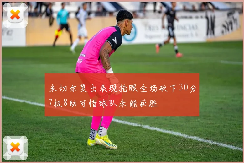 米切尔复出表现抢眼全场砍下30分7板8助可惜球队未能获胜