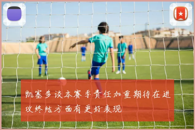 凯塞多谈本赛季责任加重期待在进攻终结方面有更好表现
