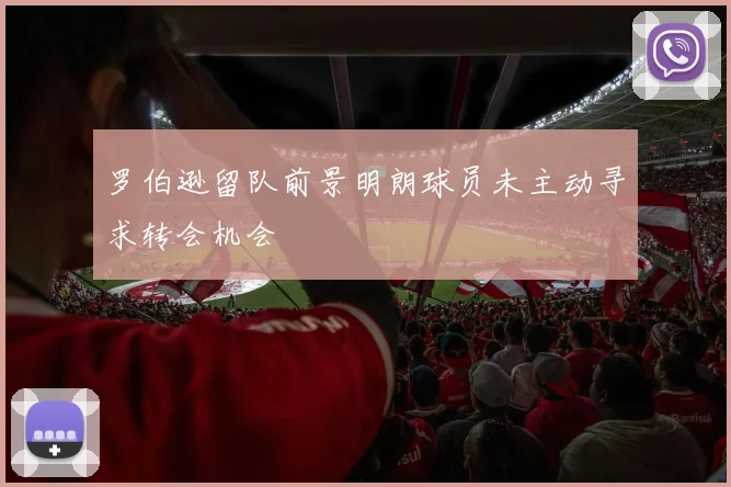罗伯逊留队前景明朗球员未主动寻求转会机会