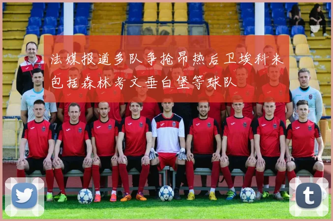法媒报道多队争抢昂热后卫埃科米包括森林考文垂白堡等球队