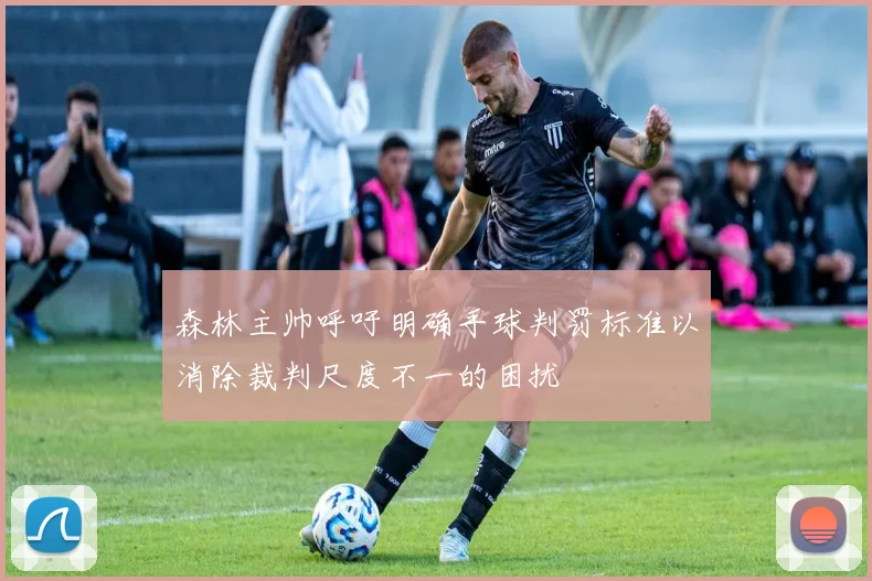 森林主帅呼吁明确手球判罚标准以消除裁判尺度不一的困扰