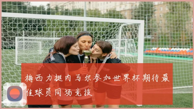梅西力挺内马尔参加世界杯期待最佳球员同场竞技